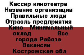 Кассир кинотеатра › Название организации ­ Правильные люди › Отрасль предприятия ­ Кино › Минимальный оклад ­ 24 000 - Все города Работа » Вакансии   . Костромская обл.